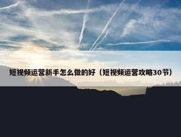 短视频运营新手怎么做的好（短视频运营攻略30节）