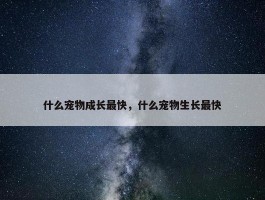 什么宠物成长最快，什么宠物生长最快