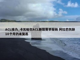 ACL接力_卡瓦哈尔ACL断裂赛季报销 阿拉巴伤缺10个月仍未复出