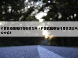 抖音直播带货抖音收佣金吗（抖音直播带货抖音收佣金吗安全吗）