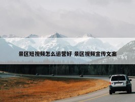 景区短视频怎么运营好 景区视频宣传文案