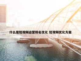 什么是短视频运营排名优化 短视频优化方案