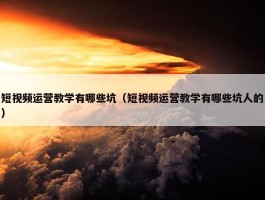 短视频运营教学有哪些坑（短视频运营教学有哪些坑人的）