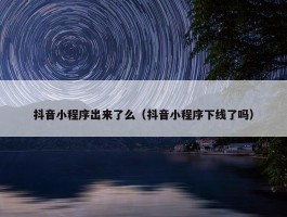 抖音小程序出来了么（抖音小程序下线了吗）