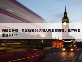 英国公开赛：希金斯第56次闯入排名赛决赛，世界排名重返前16！