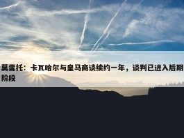 莫雷托：卡瓦哈尔与皇马商谈续约一年，谈判已进入后期阶段