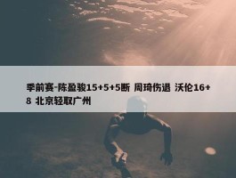 季前赛-陈盈骏15+5+5断 周琦伤退 沃伦16+8 北京轻取广州