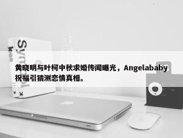 黄晓明与叶柯中秋求婚传闻曝光，Angelababy祝福引猜测恋情真相。