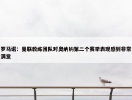 罗马诺：曼联教练团队对奥纳纳第二个赛季表现感到非常满意