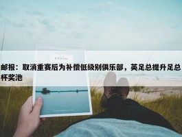 邮报：取消重赛后为补偿低级别俱乐部，英足总提升足总杯奖池