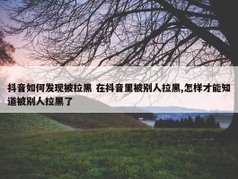 抖音如何发现被拉黑 在抖音里被别人拉黑,怎样才能知道被别人拉黑了