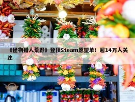 《怪物猎人荒野》登顶Steam愿望单！超14万人关注