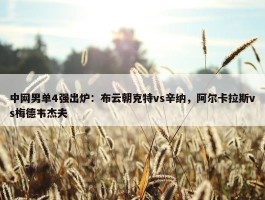 中网男单4强出炉：布云朝克特vs辛纳，阿尔卡拉斯vs梅德韦杰夫