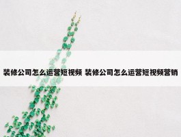 装修公司怎么运营短视频 装修公司怎么运营短视频营销