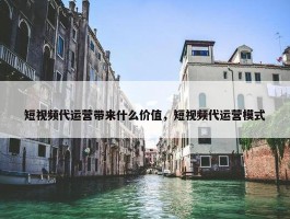 短视频代运营带来什么价值，短视频代运营模式