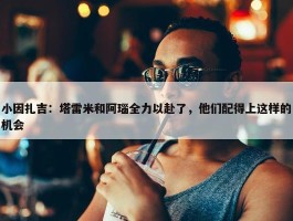 小因扎吉：塔雷米和阿瑙全力以赴了，他们配得上这样的机会