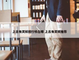 上古有灵妖排行榜在哪 上古有灵妖推荐