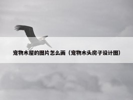 宠物木屋的图片怎么画（宠物木头房子设计图）