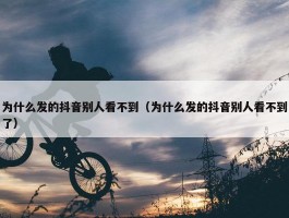 为什么发的抖音别人看不到（为什么发的抖音别人看不到了）