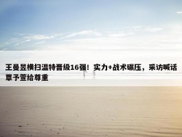 王曼昱横扫温特晋级16强！实力+战术碾压，采访喊话覃予萱给尊重