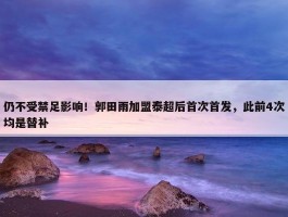 仍不受禁足影响！郭田雨加盟泰超后首次首发，此前4次均是替补