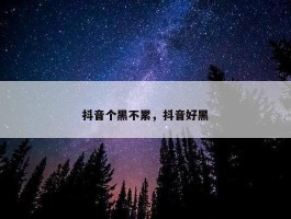 抖音个黑不累，抖音好黑