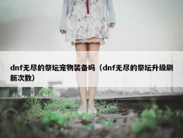 dnf无尽的祭坛宠物装备吗（dnf无尽的祭坛升级刷新次数）