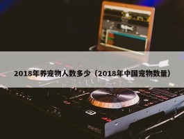 2018年养宠物人数多少（2018年中国宠物数量）