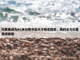 托莫里成为AC米兰阵中巨大不稳定因素，他的主力位置值得商榷