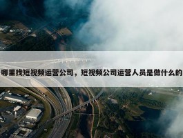 哪里找短视频运营公司，短视频公司运营人员是做什么的