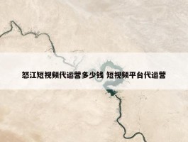 怒江短视频代运营多少钱 短视频平台代运营