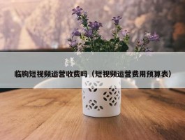 临朐短视频运营收费吗（短视频运营费用预算表）