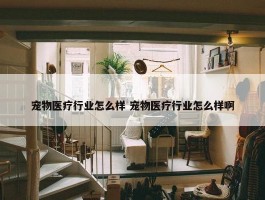 宠物医疗行业怎么样 宠物医疗行业怎么样啊