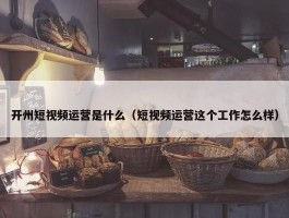 开州短视频运营是什么（短视频运营这个工作怎么样）