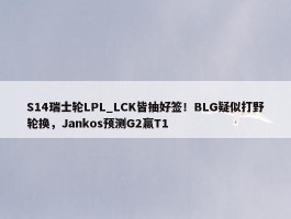 S14瑞士轮LPL_LCK皆抽好签！BLG疑似打野轮换，Jankos预测G2赢T1