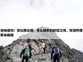 双响建功！吉拉西社媒：多么精彩的欧冠之夜，祝贺阿德耶米戴帽