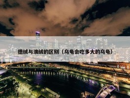 德绒与澳绒的区别（乌龟会吃多大的乌龟）