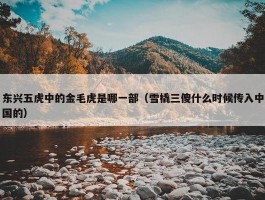 东兴五虎中的金毛虎是哪一部（雪橇三傻什么时候传入中国的）