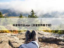 抖音后什么app（抖音软件那个好）