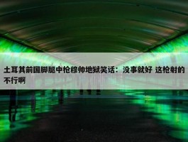 土耳其前国脚腿中枪穆帅地狱笑话：没事就好 这枪射的不行啊