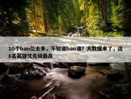 10个ban位太多，不知道ban谁？大数据来了，这8名英雄优先级最高