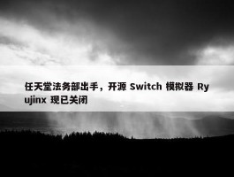 任天堂法务部出手，开源 Switch 模拟器 Ryujinx 现已关闭