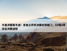 不是决赛我不进！吉鲁公开杯决赛吃饼破门，10场2球仅在决赛进球