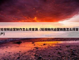 短视频运营制作怎么找客源（短视频代运营销售怎么找客户）