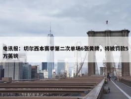 电讯报：切尔西本赛季第二次单场6张黄牌，将被罚款5万英镑