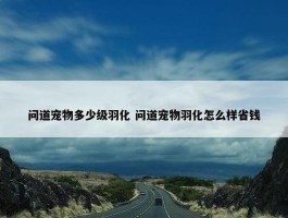 问道宠物多少级羽化 问道宠物羽化怎么样省钱