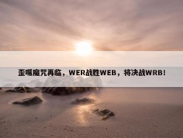 歪嘴魔咒再临，WER战胜WEB，将决战WRB！