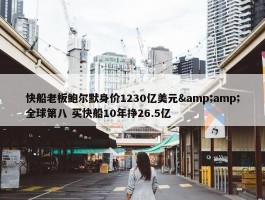 快船老板鲍尔默身价1230亿美元&amp;全球第八 买快船10年挣26.5亿