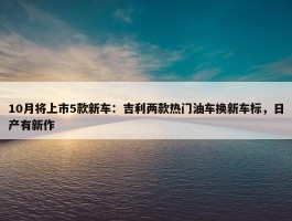 10月将上市5款新车：吉利两款热门油车换新车标，日产有新作