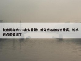 复盘阿森纳3-1南安普顿：丢分后迅速统治比赛，枪手有点像曼城了